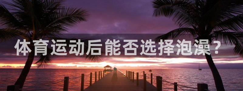 熊猫体育手机版：体育运动后能否选择泡澡？